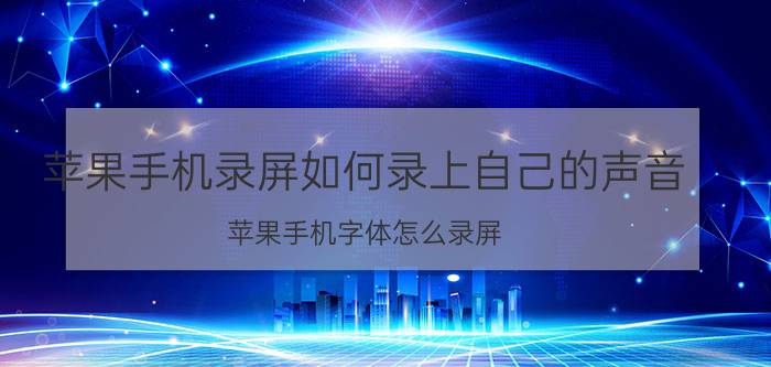 苹果手机录屏如何录上自己的声音 苹果手机字体怎么录屏？